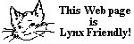 
 /\_/\  This Web page
( o.o )      is
 >`^'<  Lynx Friendly